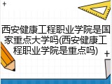 西安健康工程职业学院是国家重点大学吗(西安健康工程职业学院是重点吗)