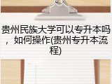 贵州民族大学可以专升本吗，如何操作(贵州专升本流程)