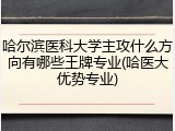 哈尔滨医科大学主攻什么方向有哪些王牌专业(哈医大优势专业)