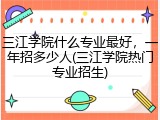 三江学院什么专业最好，一年招多少人(三江学院热门专业招生)