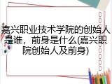 嘉兴职业技术学院的创始人是谁，前身是什么(嘉兴职院创始人及前身)