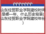 山东经贸职业学院建校时间是哪一年，什么历史背景(山东经贸职业学院建校年份)