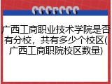 广西工商职业技术学院是否有分校，共有多少个校区(广西工商职院校区数量)