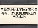 玉柴职业技术学院地理位置介绍，详细地址在哪(玉柴学院地址)