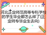 河北正定师范高等专科学校的学生毕业都怎么样了(正定师专毕业生去向)