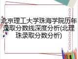 北京理工大学珠海学院历年录取分数线深度分析(北理珠录取分数分析)