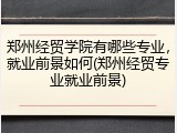 郑州经贸学院有哪些专业，就业前景如何(郑州经贸专业就业前景)