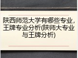 陕西师范大学有哪些专业，王牌专业分析(陕师大专业与王牌分析)
