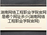 湖南网络工程职业学院官网是哪个网址多少(湖南网络工程职业学院官网)