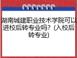 湖南城建职业技术学院可以进校后转专业吗？(入校后转专业)