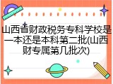 山西省财政税务专科学校是一本还是本科第二批(山西财专属第几批次)