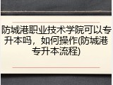 防城港职业技术学院可以专升本吗，如何操作(防城港专升本流程)