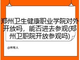 郑州卫生健康职业学院对外开放吗，能否进去参观(郑州卫职院开放参观吗)