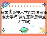 建东职业技术学院是国家重点大学吗(建东职院是重点大学吗)