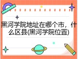 黑河学院地址在哪个市，什么区县(黑河学院位置)