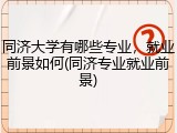同济大学有哪些专业，就业前景如何(同济专业就业前景)