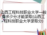 山西工程科技职业大学一般要多少分才能录取(山西工程科技职业大学录取分)