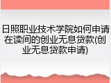 日照职业技术学院如何申请在读间的创业无息贷款(创业无息贷款申请)