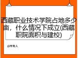 西藏职业技术学院占地多少亩，什么情况下成立(西藏职院面积与建校)