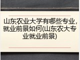山东农业大学有哪些专业，就业前景如何(山东农大专业就业前景)