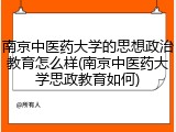 南京中医药大学的思想政治教育怎么样(南京中医药大学思政教育如何)
