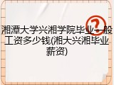 湘潭大学兴湘学院毕业一般工资多少钱(湘大兴湘毕业薪资)