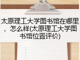 太原理工大学图书馆在哪里，怎么样(太原理工大学图书馆位置评价)
