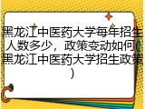 黑龙江中医药大学每年招生人数多少，政策变动如何(黑龙江中医药大学招生政策)