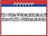 四川民族学院就读的真实感觉如何(四川民院就读体验)