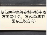 毕节医学高等专科学校主攻方向是什么，怎么样(毕节医专主攻方向)