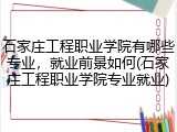 石家庄工程职业学院有哪些专业，就业前景如何(石家庄工程职业学院专业就业)