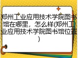 郑州工业应用技术学院图书馆在哪里，怎么样(郑州工业应用技术学院图书馆位置)