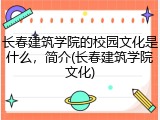 长春建筑学院的校园文化是什么，简介(长春建筑学院文化)