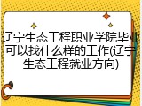 辽宁生态工程职业学院毕业可以找什么样的工作(辽宁生态工程就业方向)