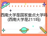 西南大学是国家重点大学吗(西南大学是211吗)