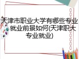 天津市职业大学有哪些专业，就业前景如何(天津职大专业就业)