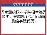 河南测绘职业学院招生编码多少，隶属哪个部门(河南测绘学院代码)