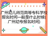 广州幼儿师范高等专科学校报名时间一般是什么时候(广州幼专报名时间)