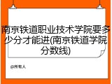 南京铁道职业技术学院要多少分才能进(南京铁道学院分数线)