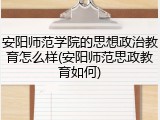安阳师范学院的思想政治教育怎么样(安阳师范思政教育如何)