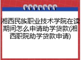 湘西民族职业技术学院在读期间怎么申请助学贷款(湘西职院助学贷款申请)
