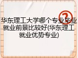 华东理工大学哪个专业毕业就业前景比较好(华东理工就业优势专业)