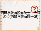 西昌学院有没有院士，大概多少(西昌学院有院士吗)