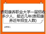 贵阳康养职业大学一届招收多少人，最近几年(贵阳康养近年招生人数)
