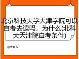 北京科技大学天津学院可以自考去读吗，为什么(北科大天津院自考条件)