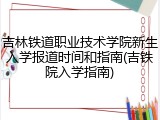 吉林铁道职业技术学院新生入学报道时间和指南(吉铁院入学指南)