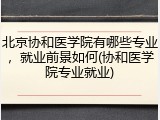 北京协和医学院有哪些专业，就业前景如何(协和医学院专业就业)