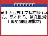 黄山职业技术学院在哪个城市，是本科吗，第几批(黄山职院地址与批次)