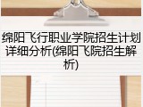 绵阳飞行职业学院招生计划详细分析(绵阳飞院招生解析)
