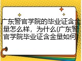 广东警官学院的毕业证含金量怎么样，为什么(广东警官学院毕业证含金量如何)